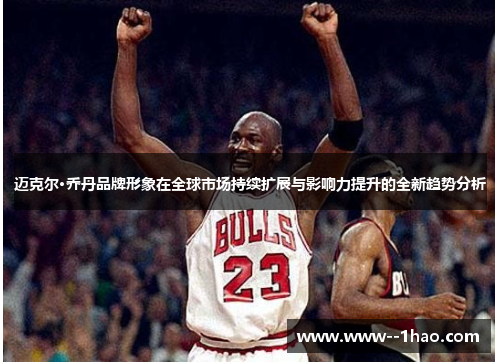 迈克尔·乔丹品牌形象在全球市场持续扩展与影响力提升的全新趋势分析