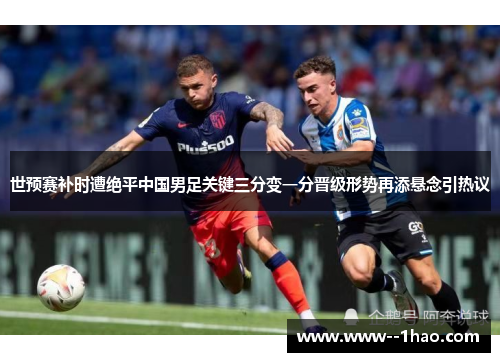 世预赛补时遭绝平中国男足关键三分变一分晋级形势再添悬念引热议