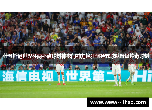 什琴斯尼世界杯两扑点球封神夜门神力挽狂澜拯救球队晋级传奇时刻