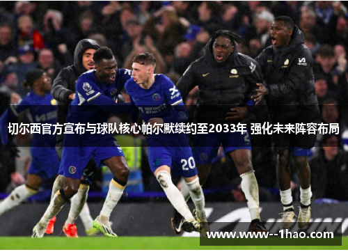 切尔西官方宣布与球队核心帕尔默续约至2033年 强化未来阵容布局