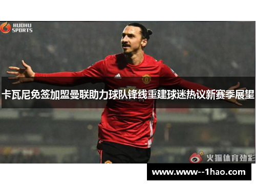 卡瓦尼免签加盟曼联助力球队锋线重建球迷热议新赛季展望 卡瓦尼免签加盟曼联助力球队锋线重建球迷热议新赛季展望