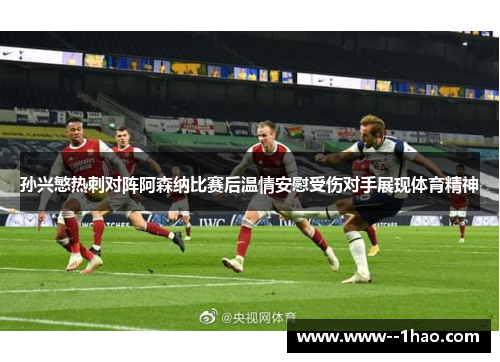 孙兴慜热刺对阵阿森纳比赛后温情安慰受伤对手展现体育精神