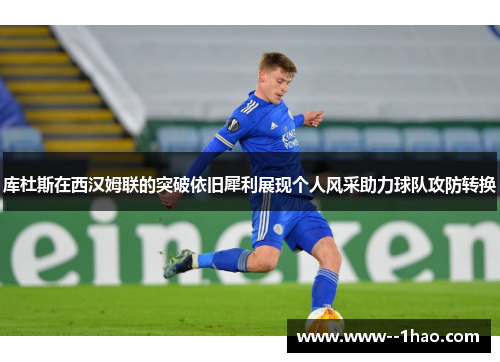 库杜斯在西汉姆联的突破依旧犀利展现个人风采助力球队攻防转换