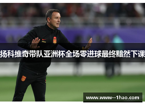 扬科维奇带队亚洲杯全场零进球最终黯然下课