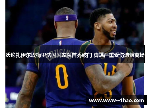 沃伦扎伊尔埃梅里法国国家队首秀破门 脚踝严重受伤遗憾离场 沃伦扎伊尔埃梅里法国国家队首秀破门 脚踝严重受伤遗憾离场