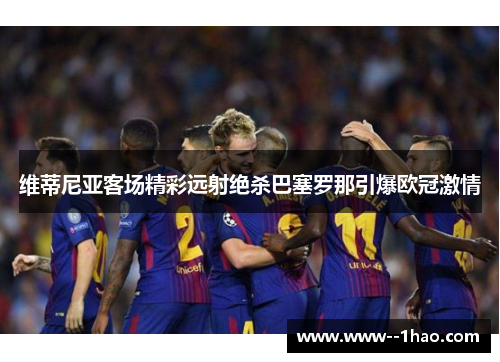 维蒂尼亚客场精彩远射绝杀巴塞罗那引爆欧冠激情