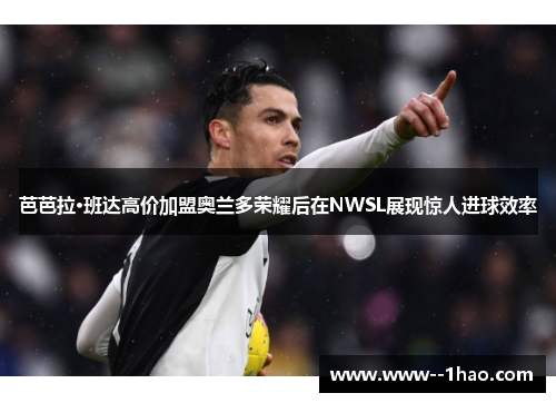 芭芭拉·班达高价加盟奥兰多荣耀后在NWSL展现惊人进球效率