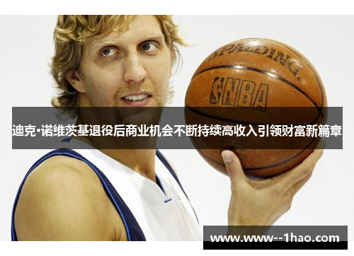 迪克·诺维茨基退役后商业机会不断持续高收入引领财富新篇章