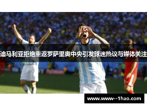 迪马利亚拒绝重返罗萨里奥中央引发球迷热议与媒体关注