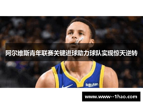 阿尔维斯青年联赛关键进球助力球队实现惊天逆转