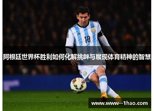 阿根廷世界杯胜利如何化解挑衅与展现体育精神的智慧