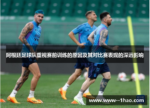 阿根廷足球队重视赛前训练的原因及其对比赛表现的深远影响