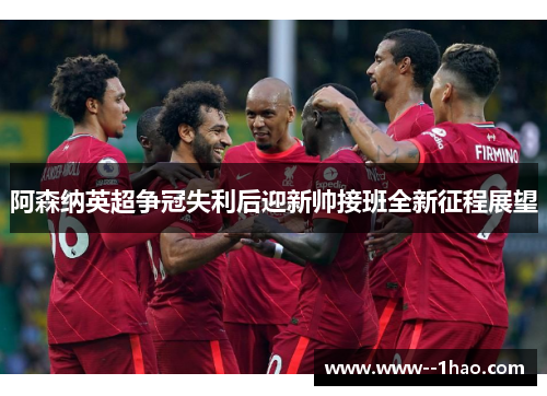 阿森纳英超争冠失利后迎新帅接班全新征程展望