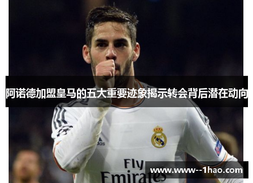 阿诺德加盟皇马的五大重要迹象揭示转会背后潜在动向