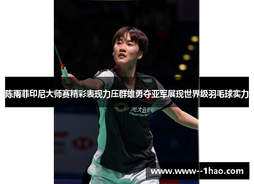 陈雨菲印尼大师赛精彩表现力压群雄勇夺亚军展现世界级羽毛球实力