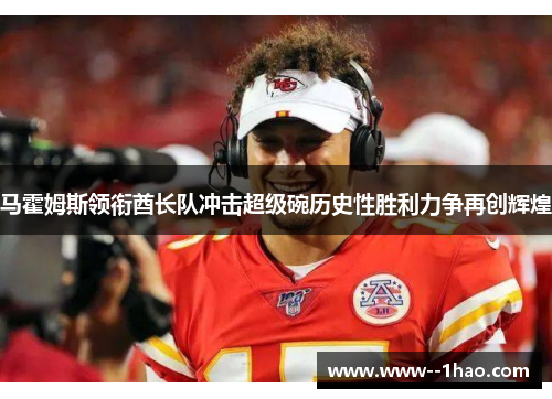 马霍姆斯领衔酋长队冲击超级碗历史性胜利力争再创辉煌 马霍姆斯领衔酋长队冲击超级碗历史性胜利力争再创辉煌