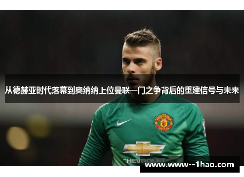 从德赫亚时代落幕到奥纳纳上位曼联一门之争背后的重建信号与未来