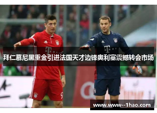 拜仁慕尼黑重金引进法国天才边锋奥利塞震撼转会市场