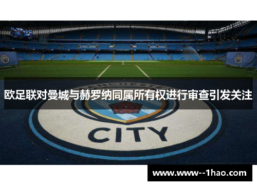 欧足联对曼城与赫罗纳同属所有权进行审查引发关注 欧足联对曼城与赫罗纳同属所有权进行审查引发关注