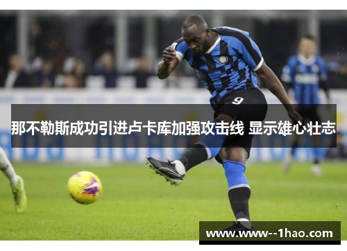 那不勒斯成功引进卢卡库加强攻击线 显示雄心壮志 那不勒斯成功引进卢卡库加强攻击线 显示雄心壮志