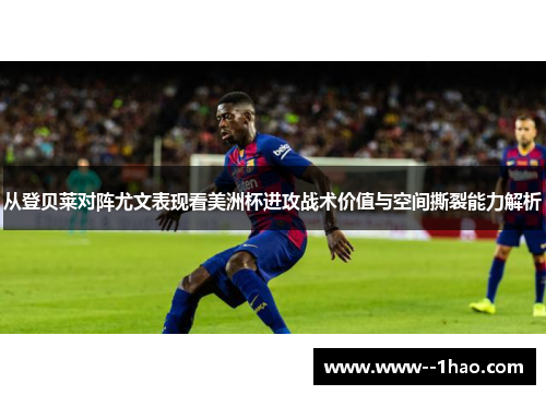 从登贝莱对阵尤文表现看美洲杯进攻战术价值与空间撕裂能力解析 从登贝莱对阵尤文表现看美洲杯进攻战术价值与空间撕裂能力解析