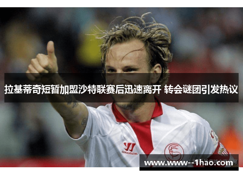 拉基蒂奇短暂加盟沙特联赛后迅速离开 转会谜团引发热议