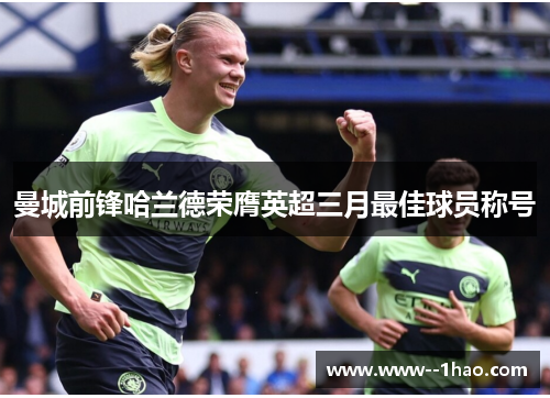 曼城前锋哈兰德荣膺英超三月最佳球员称号 曼城前锋哈兰德荣膺英超三月最佳球员称号