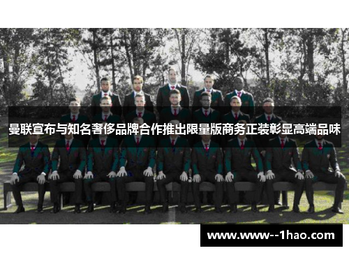 曼联宣布与知名奢侈品牌合作推出限量版商务正装彰显高端品味 曼联宣布与知名奢侈品牌合作推出限量版商务正装彰显高端品味