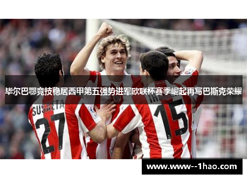 毕尔巴鄂竞技稳居西甲第五强势进军欧联杯赛季崛起再写巴斯克荣耀 毕尔巴鄂竞技稳居西甲第五强势进军欧联杯赛季崛起再写巴斯克荣耀