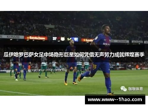 瓜伊哈罗巴萨女足中场隐形巨星如何凭借无声努力成就辉煌赛季 瓜伊哈罗巴萨女足中场隐形巨星如何凭借无声努力成就辉煌赛季