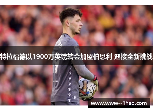 特拉福德以1900万英镑转会加盟伯恩利 迎接全新挑战 特拉福德以1900万英镑转会加盟伯恩利 迎接全新挑战