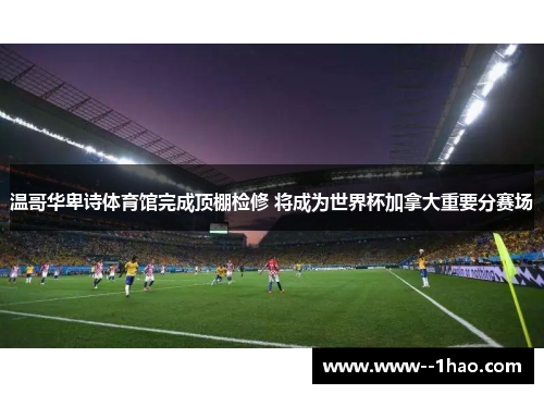 温哥华卑诗体育馆完成顶棚检修 将成为世界杯加拿大重要分赛场