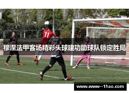 穆涅法甲客场精彩头球建功助球队锁定胜局 穆涅法甲客场精彩头球建功助球队锁定胜局