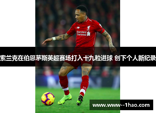 索兰克在伯恩茅斯英超赛场打入十九粒进球 创下个人新纪录 索兰克在伯恩茅斯英超赛场打入十九粒进球 创下个人新纪录