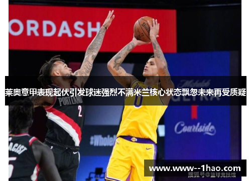 莱奥意甲表现起伏引发球迷强烈不满米兰核心状态飘忽未来再受质疑 莱奥意甲表现起伏引发球迷强烈不满米兰核心状态飘忽未来再受质疑