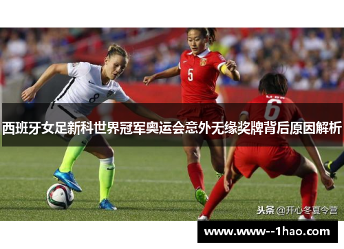 西班牙女足新科世界冠军奥运会意外无缘奖牌背后原因解析 西班牙女足新科世界冠军奥运会意外无缘奖牌背后原因解析