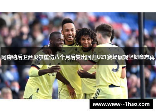 阿森纳后卫廷贝尔重伤八个月后复出回归U21赛场展现坚韧意志再 阿森纳后卫廷贝尔重伤八个月后复出回归U21赛场展现坚韧意志再
